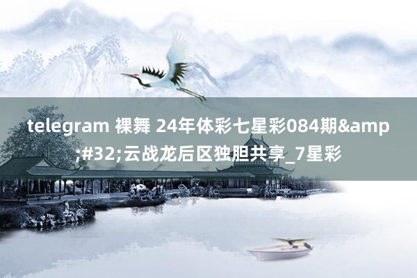 telegram 裸舞 24年体彩七星彩084期&#32;云战龙后区独胆共享_7星彩