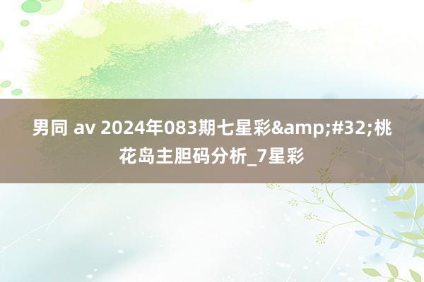 男同 av 2024年083期七星彩&#32;桃花岛主胆码分析_7星彩