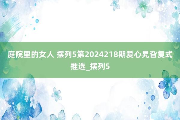 庭院里的女人 摆列5第2024218期爱心旯旮复式推选_摆列5