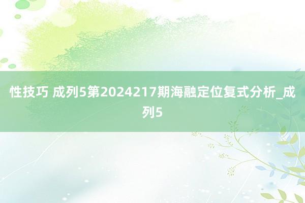 性技巧 成列5第2024217期海融定位复式分析_成列5