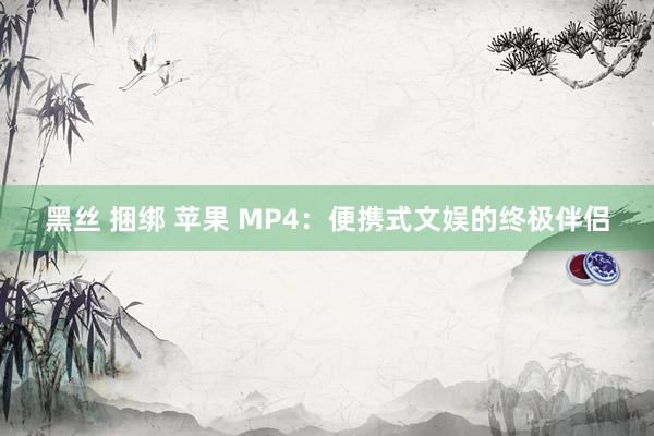 黑丝 捆绑 苹果 MP4：便携式文娱的终极伴侣