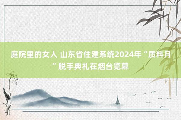 庭院里的女人 山东省住建系统2024年“质料月”脱手典礼在烟台览幕