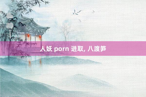 人妖 porn 进取， 八渡笋