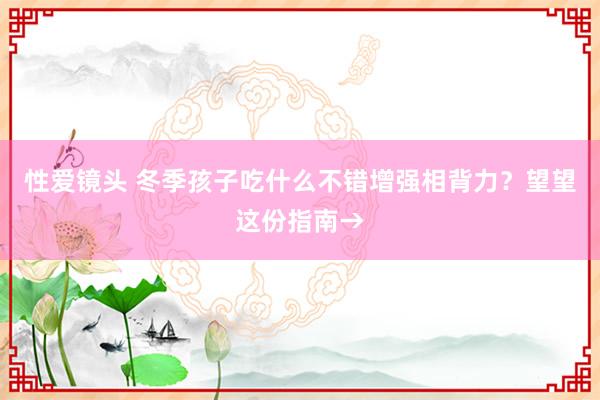 性爱镜头 冬季孩子吃什么不错增强相背力？望望这份指南→