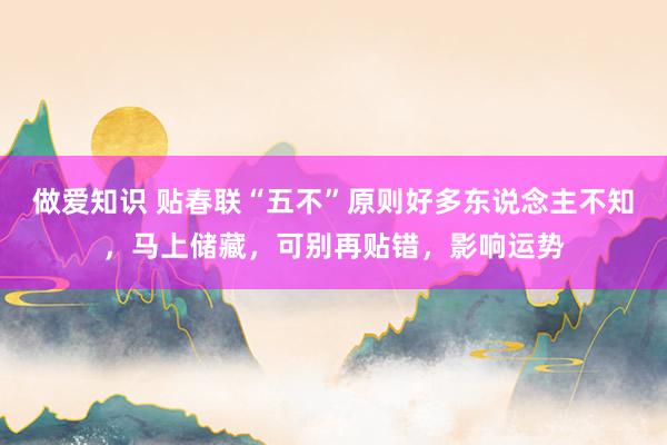 做爱知识 贴春联“五不”原则好多东说念主不知，马上储藏，可别再贴错，影响运势