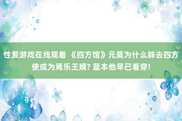 性爱游戏在线观看 《四方馆》元莫为什么辞去四方使成为焉乐王婿? 蓝本他早已看穿!