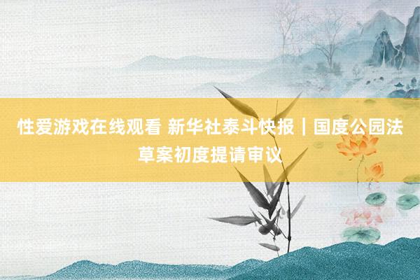 性爱游戏在线观看 新华社泰斗快报｜国度公园法草案初度提请审议