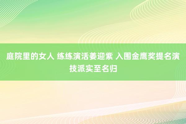 庭院里的女人 练练演活姜迎紫 入围金鹰奖提名演技派实至名归