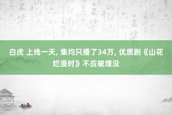 白虎 上线一天， 集均只播了34万， 优质剧《山花烂漫时》不应被埋没