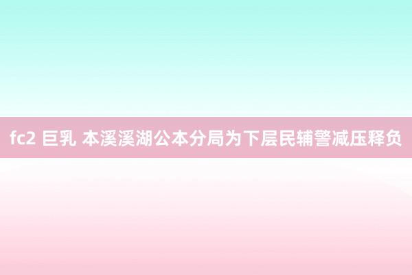 fc2 巨乳 本溪溪湖公本分局为下层民辅警减压释负