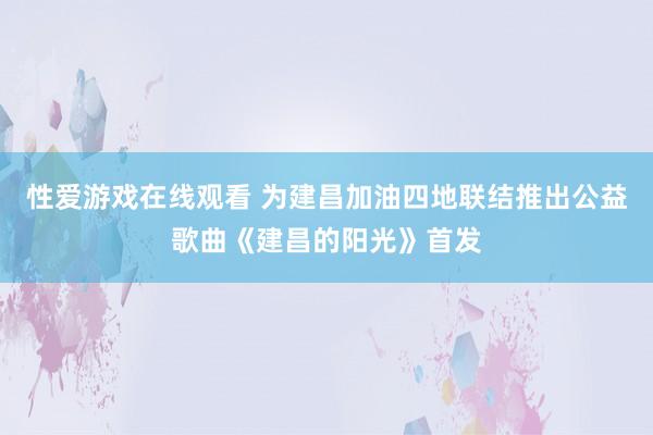 性爱游戏在线观看 为建昌加油四地联结推出公益歌曲《建昌的阳光》首发