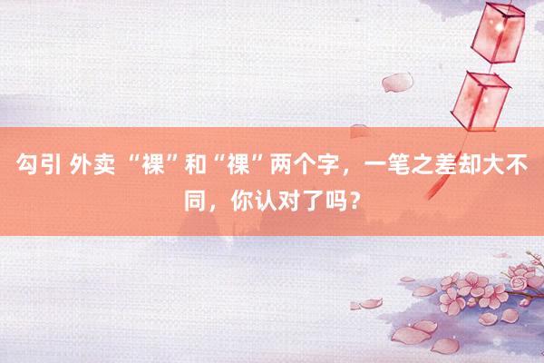 勾引 外卖 “裸”和“祼”两个字，一笔之差却大不同，你认对了吗？