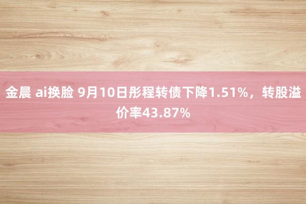 金晨 ai换脸 9月10日彤程转债下降1.51%，转股溢价率43.87%