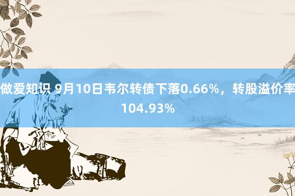 做爱知识 9月10日韦尔转债下落0.66%，转股溢价率104.93%