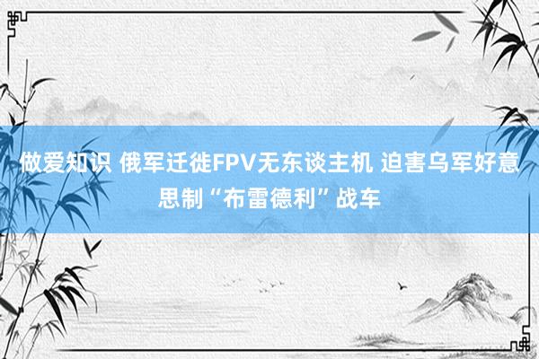 做爱知识 俄军迁徙FPV无东谈主机 迫害乌军好意思制“布雷德利”战车