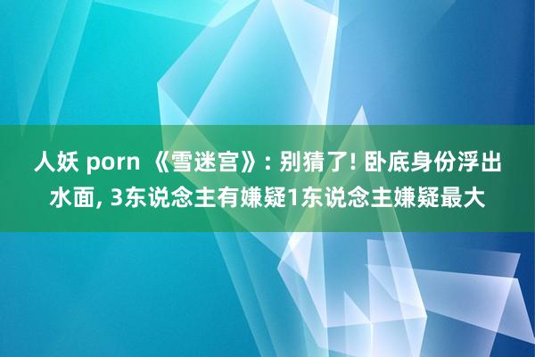 人妖 porn 《雪迷宫》: 别猜了! 卧底身份浮出水面， 3东说念主有嫌疑1东说念主嫌疑最大