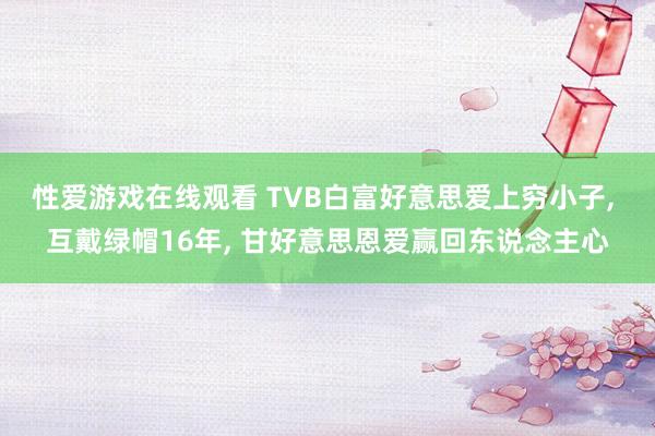 性爱游戏在线观看 TVB白富好意思爱上穷小子， 互戴绿帽16年， 甘好意思恩爱赢回东说念主心