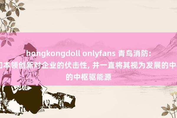 hongkongdoll onlyfans 青鸟消防: 咱们深知本领创新对企业的伏击性， 并一直将其视为发展的中枢驱能源