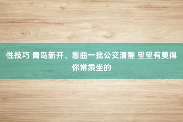 性技巧 青岛新开、鬈曲一批公交清醒 望望有莫得你常乘坐的