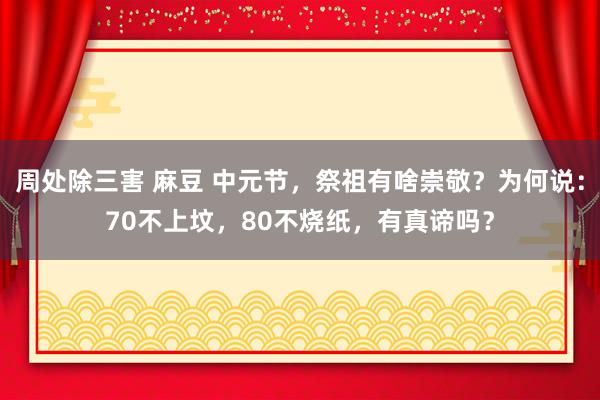 周处除三害 麻豆 中元节，祭祖有啥崇敬？为何说：70不上坟，80不烧纸，有真谛吗？