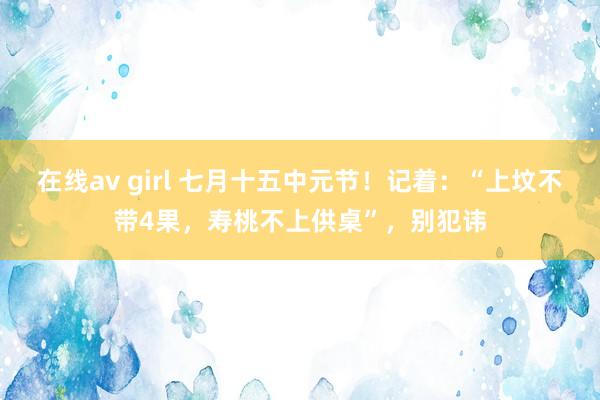 在线av girl 七月十五中元节！记着：“上坟不带4果，寿桃不上供桌”，别犯讳