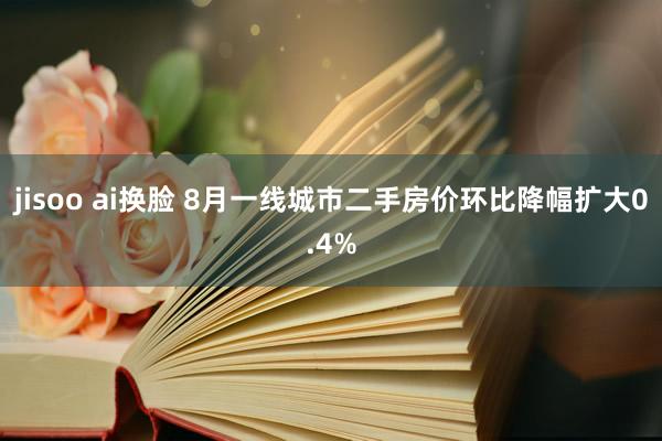 jisoo ai换脸 8月一线城市二手房价环比降幅扩大0.4%