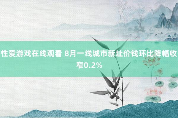 性爱游戏在线观看 8月一线城市新址价钱环比降幅收窄0.2%