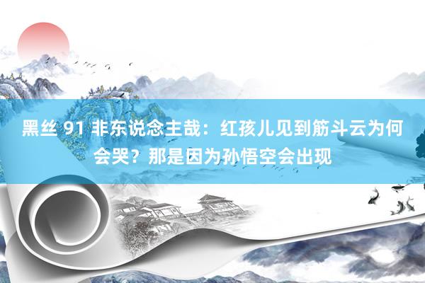 黑丝 91 非东说念主哉：红孩儿见到筋斗云为何会哭？那是因为孙悟空会出现