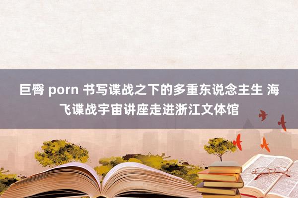 巨臀 porn 书写谍战之下的多重东说念主生 海飞谍战宇宙讲座走进浙江文体馆