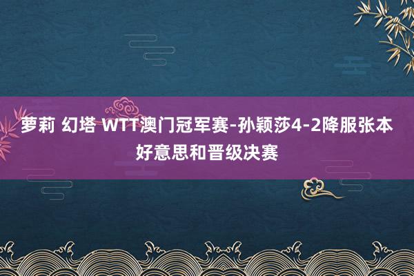 萝莉 幻塔 WTT澳门冠军赛-孙颖莎4-2降服张本好意思和晋级决赛