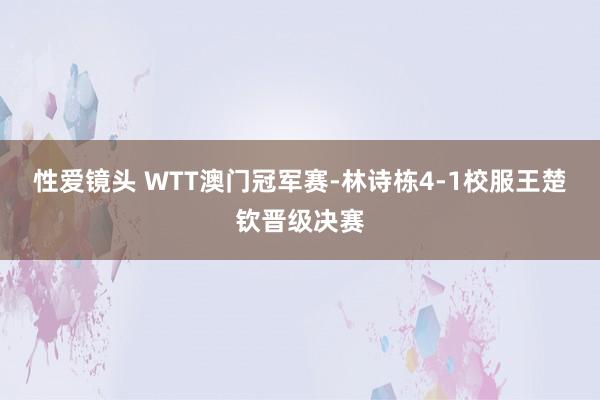 性爱镜头 WTT澳门冠军赛-林诗栋4-1校服王楚钦晋级决赛