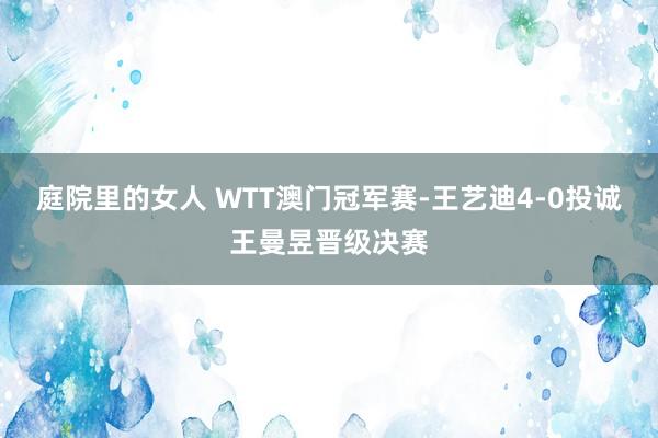 庭院里的女人 WTT澳门冠军赛-王艺迪4-0投诚王曼昱晋级决赛