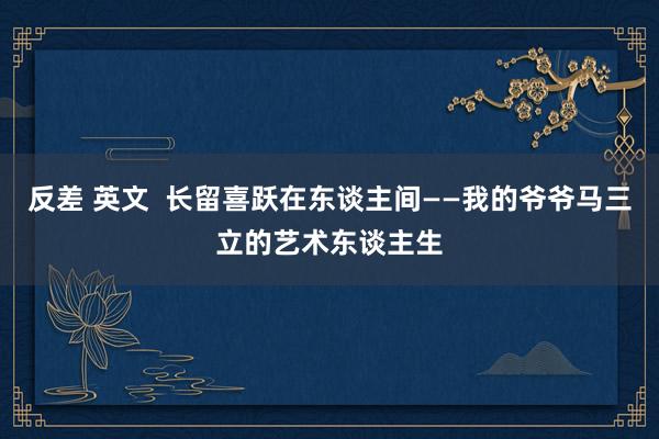 反差 英文  长留喜跃在东谈主间——我的爷爷马三立的艺术东谈主生