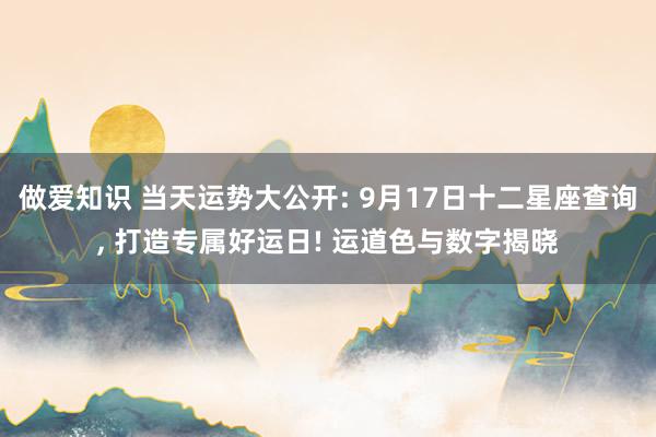 做爱知识 当天运势大公开: 9月17日十二星座查询， 打造专属好运日! 运道色与数字揭晓