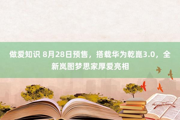 做爱知识 8月28日预售，搭载华为乾崑3.0，全新岚图梦思家厚爱亮相