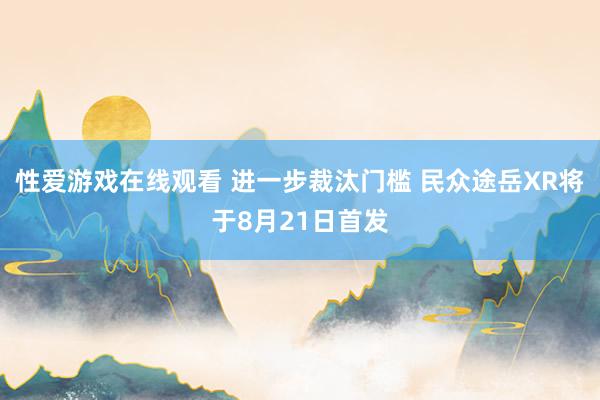 性爱游戏在线观看 进一步裁汰门槛 民众途岳XR将于8月21日首发