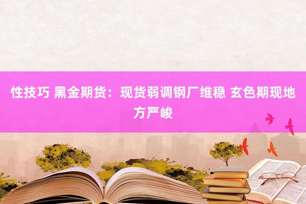 性技巧 黑金期货：现货弱调钢厂维稳 玄色期现地方严峻