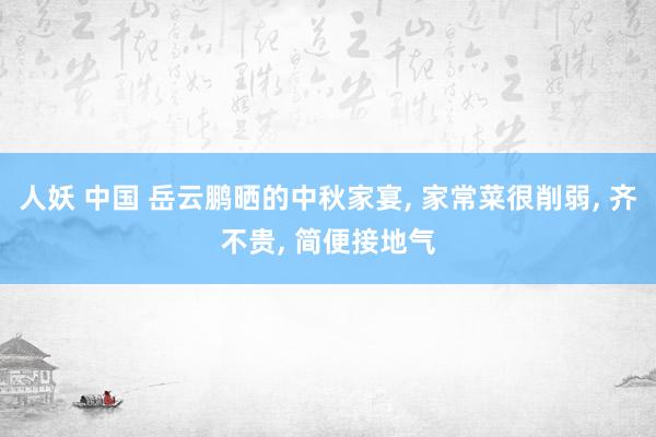 人妖 中国 岳云鹏晒的中秋家宴， 家常菜很削弱， 齐不贵， 简便接地气