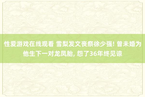 性爱游戏在线观看 雪梨发文丧祭徐少强! 曾未婚为他生下一对龙凤胎， 怨了36年终见谅