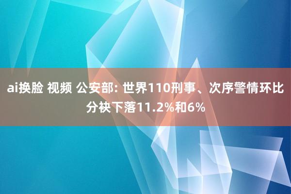 ai换脸 视频 公安部: 世界110刑事、次序警情环比分袂下落11.2%和6%