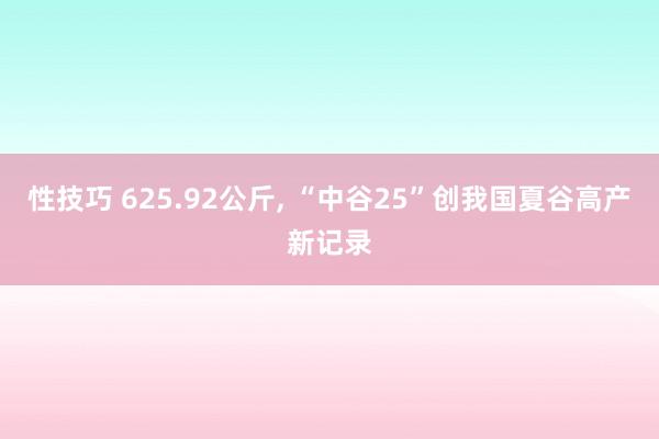 性技巧 625.92公斤， “中谷25”创我国夏谷高产新记录