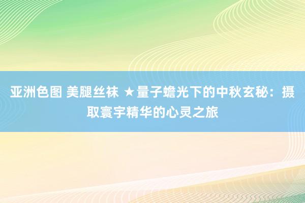 亚洲色图 美腿丝袜 ★量子蟾光下的中秋玄秘：摄取寰宇精华的心灵之旅