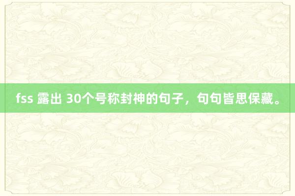 fss 露出 30个号称封神的句子，句句皆思保藏。