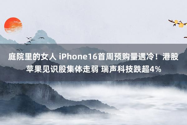 庭院里的女人 iPhone16首周预购量遇冷！港股苹果见识股集体走弱 瑞声科技跌超4%