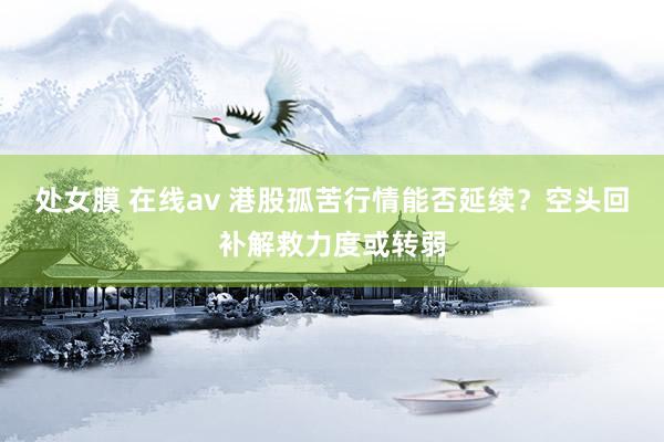 处女膜 在线av 港股孤苦行情能否延续？空头回补解救力度或转弱