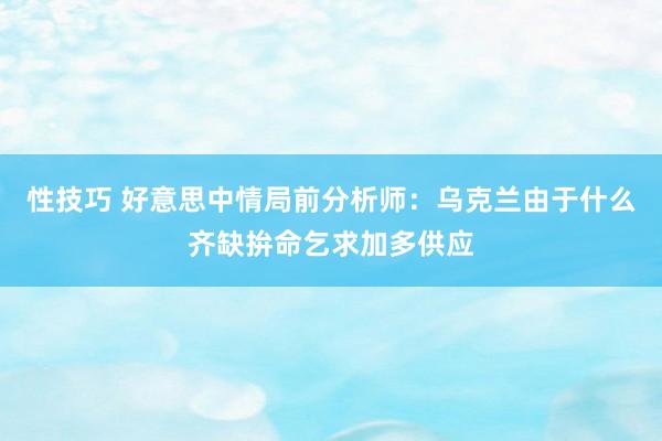 性技巧 好意思中情局前分析师：乌克兰由于什么齐缺拚命乞求加多供应