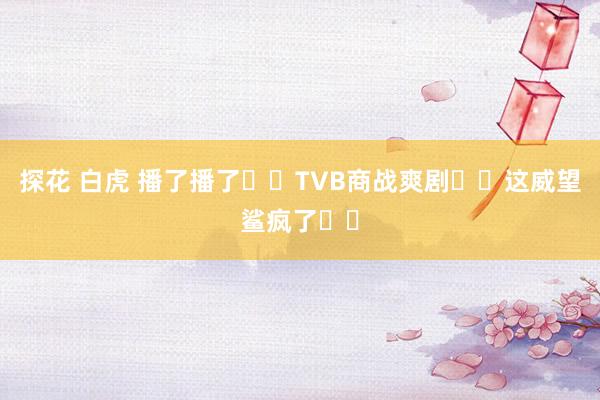 探花 白虎 播了播了❗️TVB商战爽剧❗️这威望鲨疯了❗️