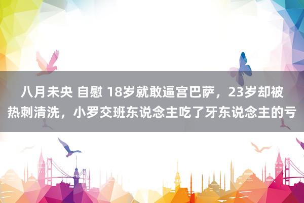 八月未央 自慰 18岁就敢逼宫巴萨，23岁却被热刺清洗，小罗交班东说念主吃了牙东说念主的亏