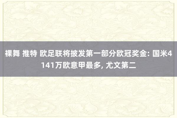 裸舞 推特 欧足联将披发第一部分欧冠奖金: 国米4141万欧意甲最多， 尤文第二