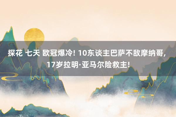 探花 七天 欧冠爆冷! 10东谈主巴萨不敌摩纳哥， 17岁拉明·亚马尔险救主!